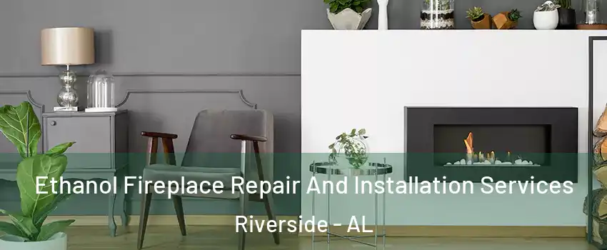 Ethanol Fireplace Repair And Installation Services Riverside - AL