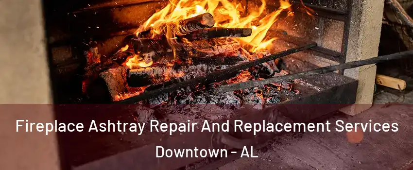 Fireplace Ashtray Repair And Replacement Services Downtown - AL