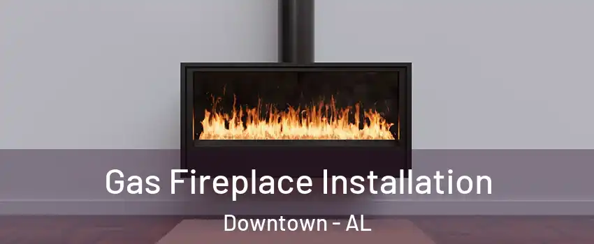 Gas Fireplace Installation Downtown - AL