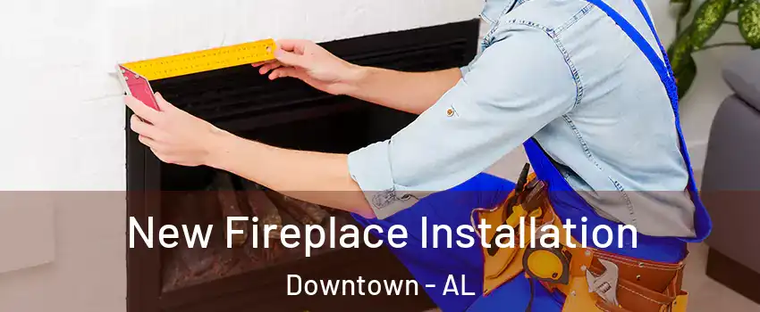 New Fireplace Installation Downtown - AL
