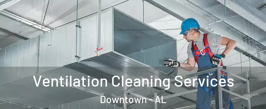 Ventilation Cleaning Services Downtown - AL